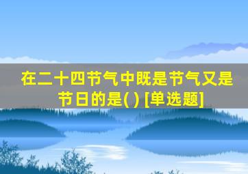 在二十四节气中既是节气又是节日的是( ) [单选题]